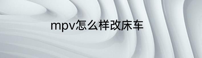 mpv怎么样改床车