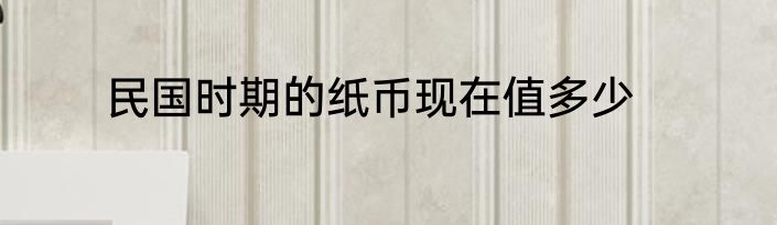 民国时期的纸币现在值多少