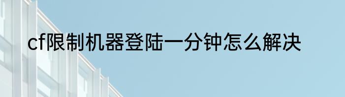 cf限制机器登陆一分钟怎么解决