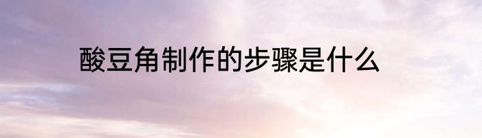 酸豆角制作的步骤是什么