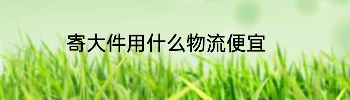 寄大件用什么物流便宜