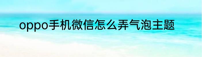 oppo手机微信怎么弄气泡主题