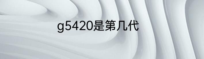g5420是第几代