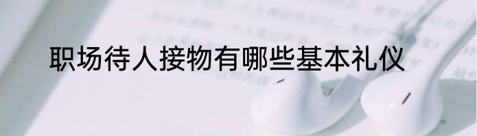 职场待人接物有哪些基本礼仪