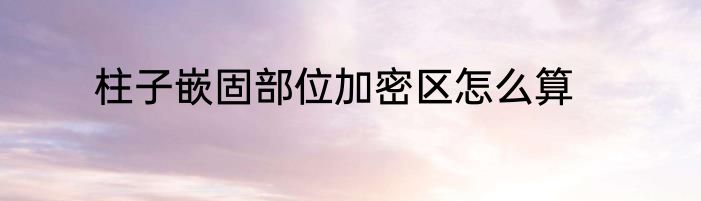 柱子嵌固部位加密区怎么算