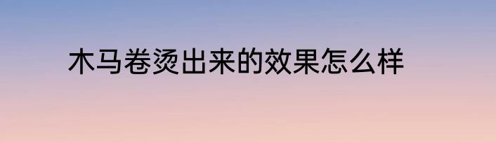 木马卷烫出来的效果怎么样