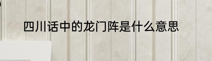 四川话中的龙门阵是什么意思