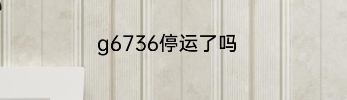 g6736停运了吗