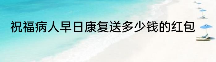 祝福病人早日康复送多少钱的红包