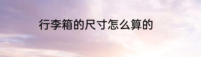 行李箱的尺寸怎么算的