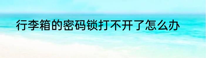 行李箱的密码锁打不开了怎么办