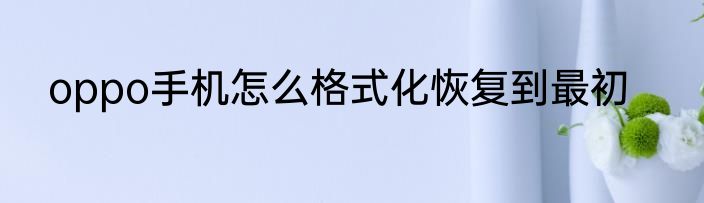 oppo手机怎么格式化恢复到最初