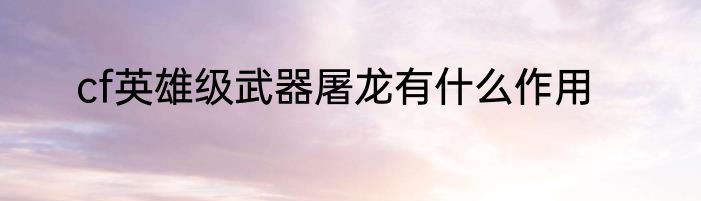 cf英雄级武器屠龙有什么作用