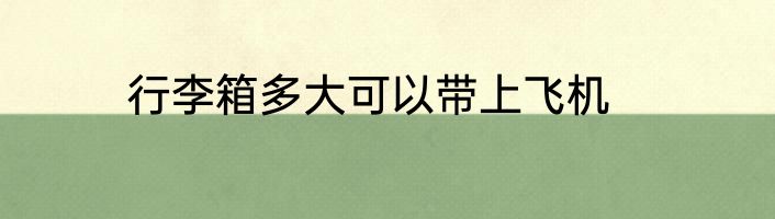 行李箱多大可以带上飞机