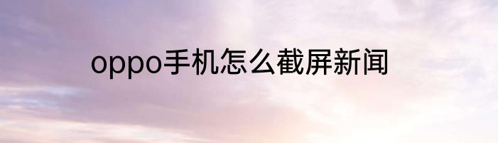 oppo手机怎么截屏新闻