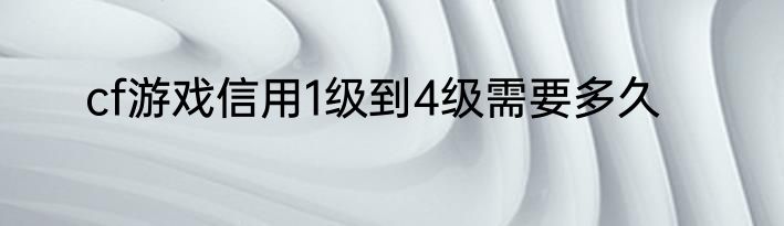 cf游戏信用1级到4级需要多久
