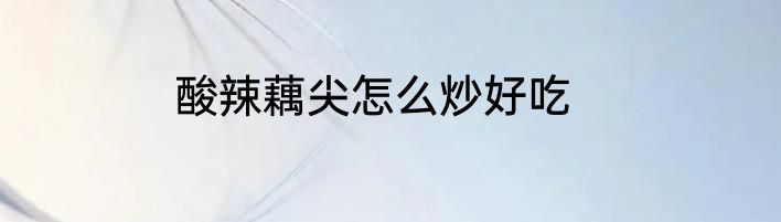 酸辣藕尖怎么炒好吃