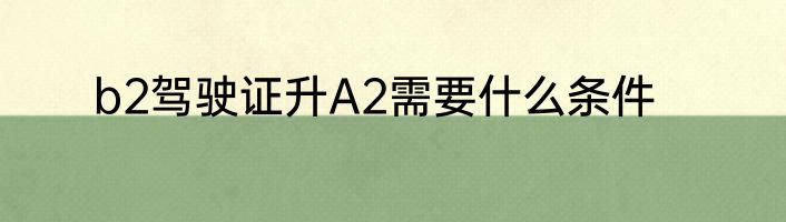 b2驾驶证升A2需要什么条件