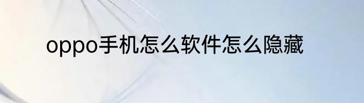 oppo手机怎么软件怎么隐藏