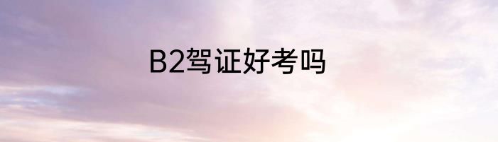 B2驾证好考吗