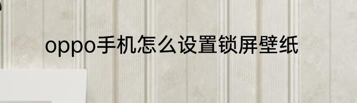 oppo手机怎么设置锁屏壁纸