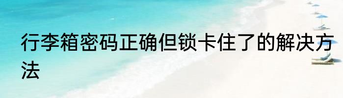 行李箱密码正确但锁卡住了的解决方法