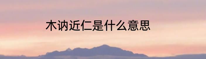 木讷近仁是什么意思