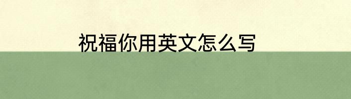 祝福你用英文怎么写