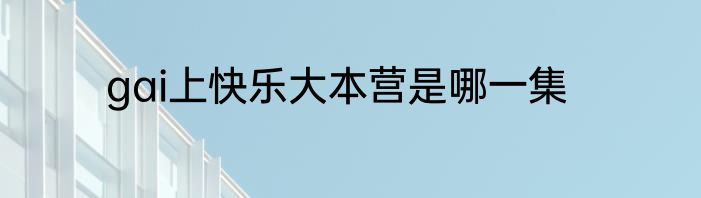 gai上快乐大本营是哪一集