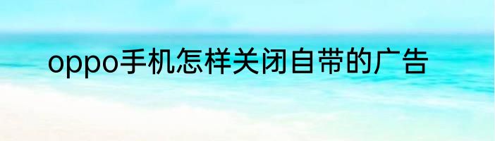 oppo手机怎样关闭自带的广告