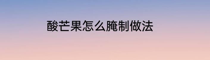 酸芒果怎么腌制做法