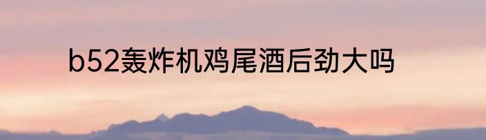 b52轰炸机鸡尾酒后劲大吗