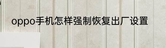 oppo手机怎样强制恢复出厂设置