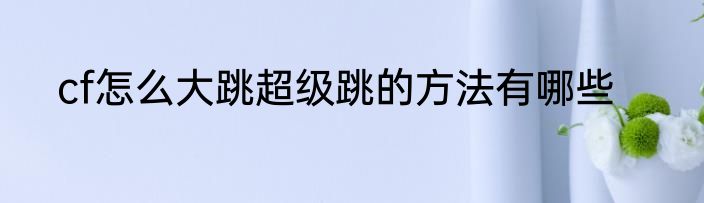 cf怎么大跳超级跳的方法有哪些