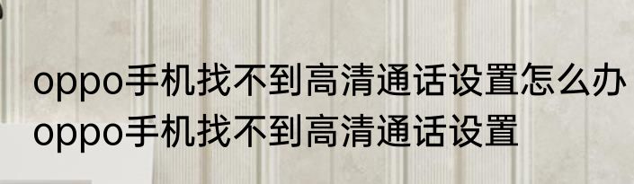oppo手机找不到高清通话设置怎么办oppo手机找不到高清通话设置