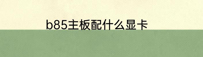 b85主板配什么显卡