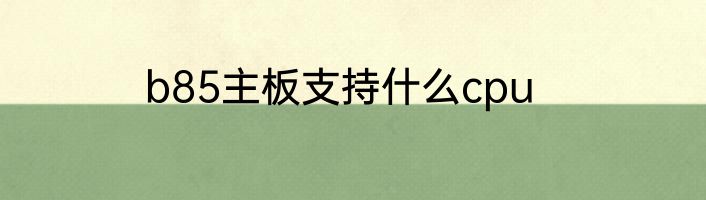 b85主板支持什么cpu
