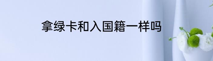 拿绿卡和入国籍一样吗