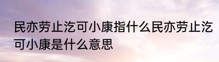 民亦劳止汔可小康指什么民亦劳止汔可小康是什么意思