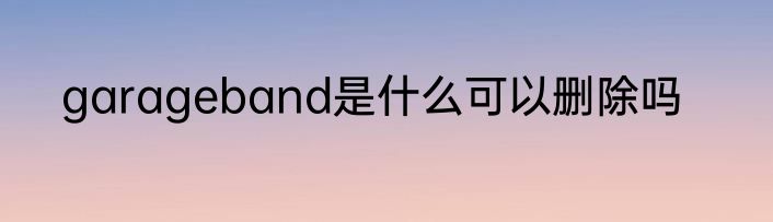 garageband是什么可以删除吗