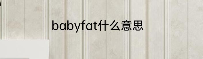 babyfat什么意思