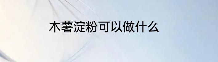 木薯淀粉可以做什么