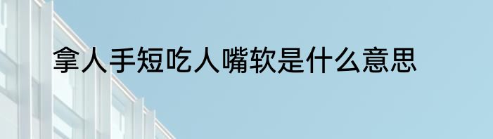 拿人手短吃人嘴软是什么意思
