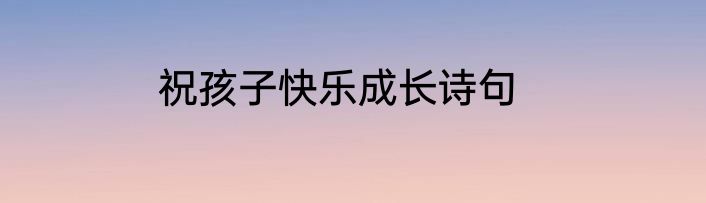 祝孩子快乐成长诗句