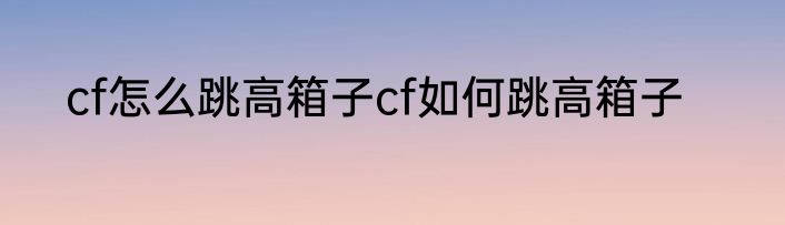 cf怎么跳高箱子cf如何跳高箱子