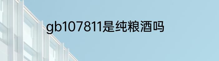 gb107811是纯粮酒吗