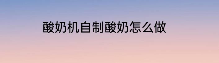 酸奶机自制酸奶怎么做