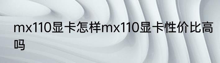 mx110显卡怎样mx110显卡性价比高吗