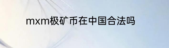 mxm极矿币在中国合法吗