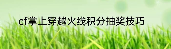 cf掌上穿越火线积分抽奖技巧